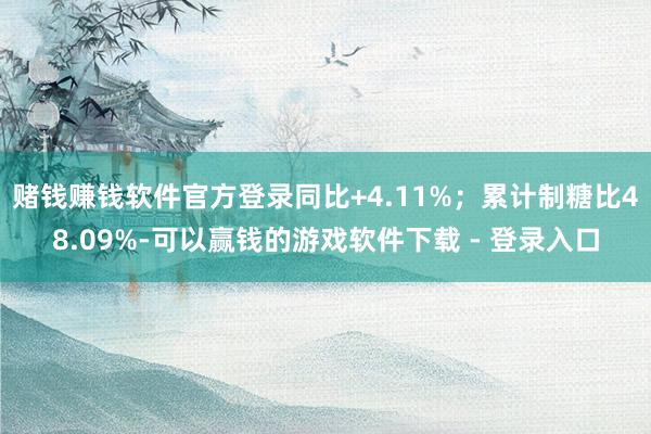 赌钱赚钱软件官方登录同比+4.11%；累计制糖比48.09%-可以赢钱的游戏软件下载 - 登录入口