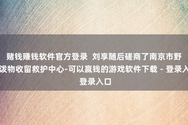 赌钱赚钱软件官方登录  刘享随后磋商了南京市野活泼物收留救护中心-可以赢钱的游戏软件下载 - 登录入口