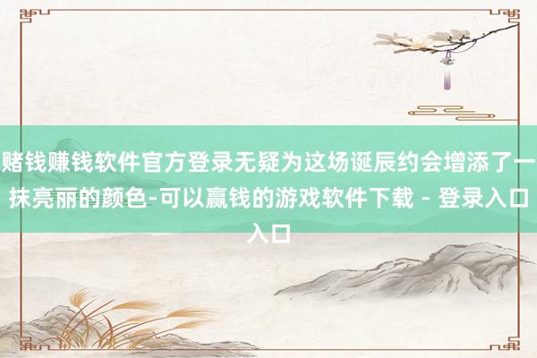 赌钱赚钱软件官方登录无疑为这场诞辰约会增添了一抹亮丽的颜色-可以赢钱的游戏软件下载 - 登录入口