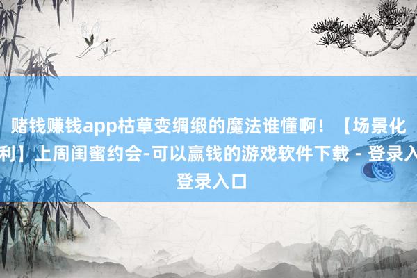 赌钱赚钱app枯草变绸缎的魔法谁懂啊！【场景化安利】上周闺蜜约会-可以赢钱的游戏软件下载 - 登录入口