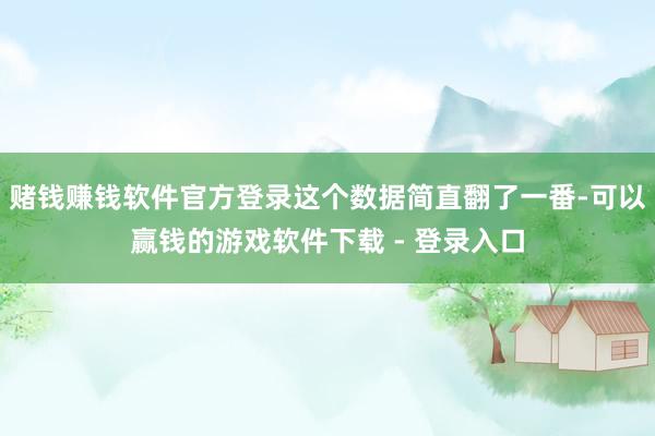 赌钱赚钱软件官方登录这个数据简直翻了一番-可以赢钱的游戏软件下载 - 登录入口