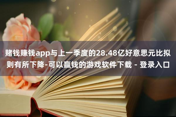 赌钱赚钱app与上一季度的28.48亿好意思元比拟则有所下降-可以赢钱的游戏软件下载 - 登录入口