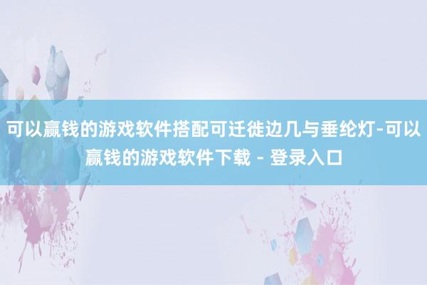 可以赢钱的游戏软件搭配可迁徙边几与垂纶灯-可以赢钱的游戏软件下载 - 登录入口