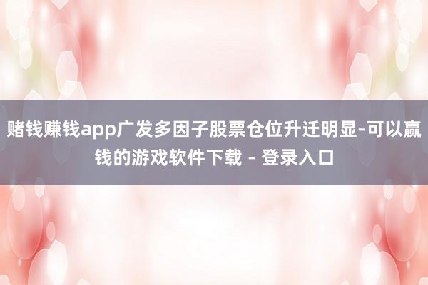 赌钱赚钱app广发多因子股票仓位升迁明显-可以赢钱的游戏软件下载 - 登录入口