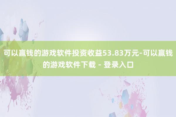 可以赢钱的游戏软件投资收益53.83万元-可以赢钱的游戏软件下载 - 登录入口