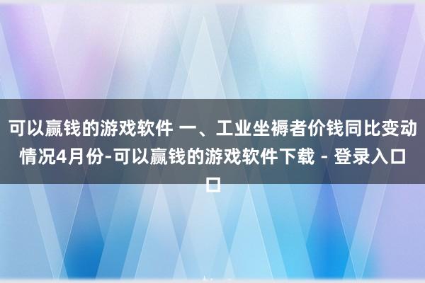 可以赢钱的游戏软件 　　一、工业坐褥者价钱同比变动情况　　4月份-可以赢钱的游戏软件下载 - 登录入口
