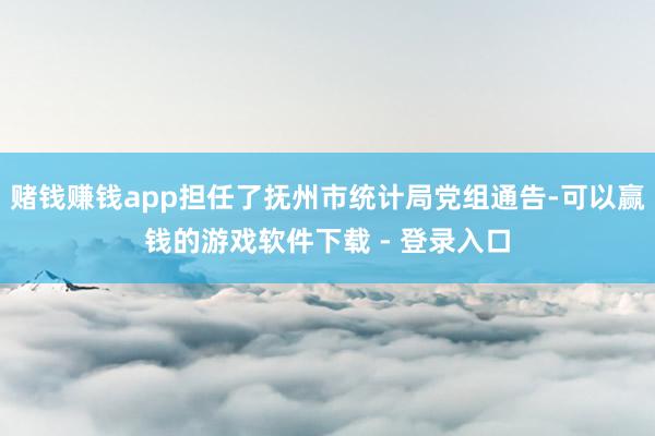 赌钱赚钱app担任了抚州市统计局党组通告-可以赢钱的游戏软件下载 - 登录入口
