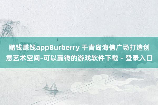 赌钱赚钱appBurberry 于青岛海信广场打造创意艺术空间-可以赢钱的游戏软件下载 - 登录入口