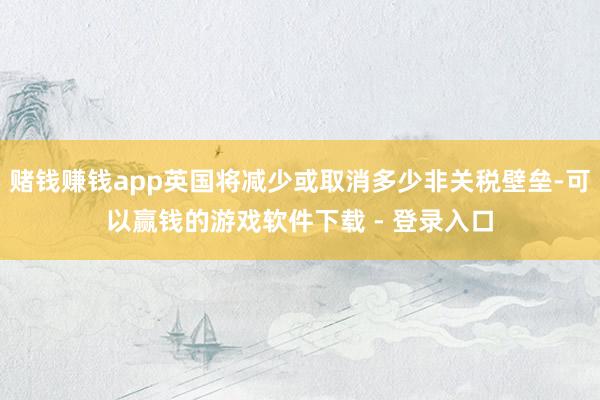 赌钱赚钱app英国将减少或取消多少非关税壁垒-可以赢钱的游戏软件下载 - 登录入口