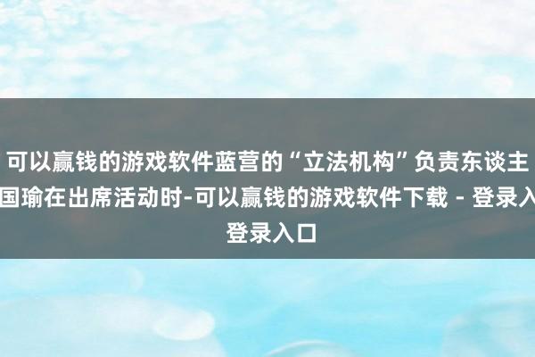 可以赢钱的游戏软件蓝营的“立法机构”负责东谈主韩国瑜在出席活动时-可以赢钱的游戏软件下载 - 登录入口