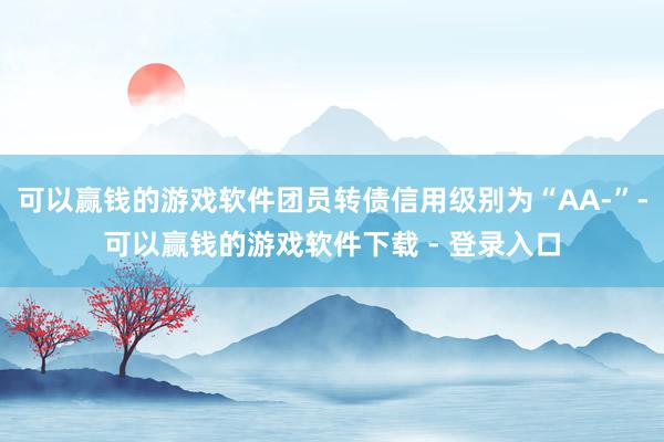 可以赢钱的游戏软件团员转债信用级别为“AA-”-可以赢钱的游戏软件下载 - 登录入口