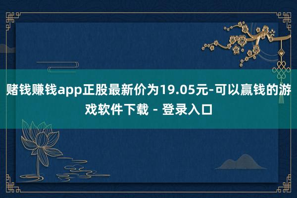 赌钱赚钱app正股最新价为19.05元-可以赢钱的游戏软件下载 - 登录入口