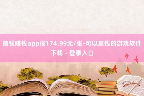 赌钱赚钱app报174.99元/张-可以赢钱的游戏软件下载 - 登录入口