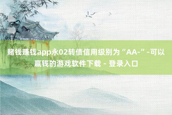 赌钱赚钱app永02转债信用级别为“AA-”-可以赢钱的游戏软件下载 - 登录入口