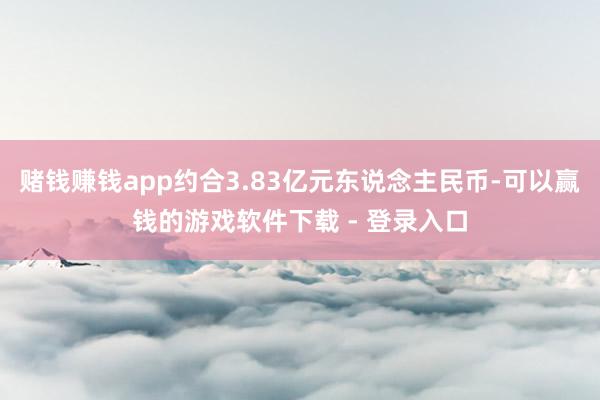 赌钱赚钱app约合3.83亿元东说念主民币-可以赢钱的游戏软件下载 - 登录入口