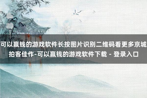 可以赢钱的游戏软件长按图片识别二维码看更多京城拍客佳作-可以赢钱的游戏软件下载 - 登录入口