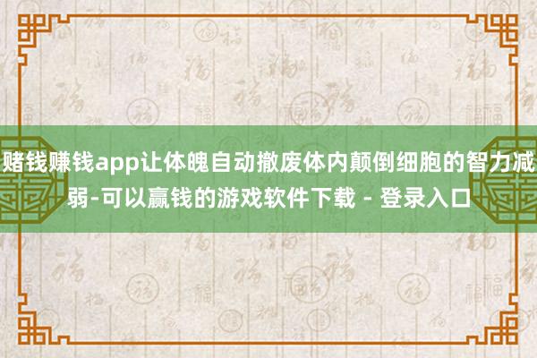 赌钱赚钱app让体魄自动撤废体内颠倒细胞的智力减弱-可以赢钱的游戏软件下载 - 登录入口