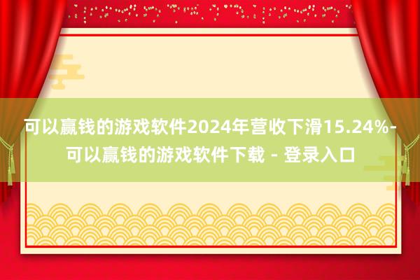 可以赢钱的游戏软件2024年营收下滑15.24%-可以赢钱的游戏软件下载 - 登录入口