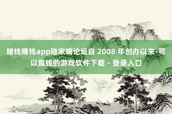 赌钱赚钱app陆家嘴论坛自 2008 年创办以来-可以赢钱的游戏软件下载 - 登录入口