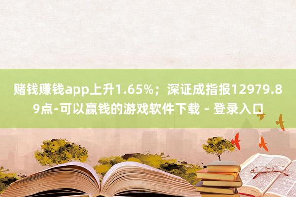 赌钱赚钱app上升1.65%；深证成指报12979.89点-可以赢钱的游戏软件下载 - 登录入口