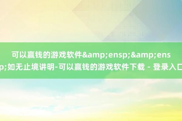 可以赢钱的游戏软件&ensp;&ensp;如无止境讲明-可以赢钱的游戏软件下载 - 登录入口