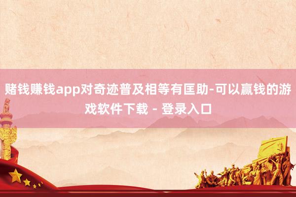赌钱赚钱app对奇迹普及相等有匡助-可以赢钱的游戏软件下载 - 登录入口