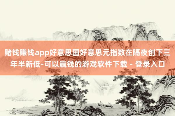 赌钱赚钱app好意思国好意思元指数在隔夜创下三年半新低-可以赢钱的游戏软件下载 - 登录入口