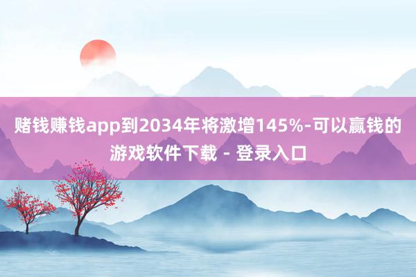 赌钱赚钱app到2034年将激增145%-可以赢钱的游戏软件下载 - 登录入口