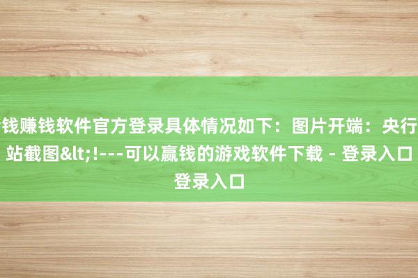 赌钱赚钱软件官方登录具体情况如下：图片开端：央行网站截图<!---可以赢钱的游戏软件下载 - 登录入口