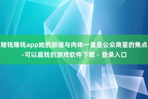 赌钱赚钱app她的颜值与肉体一直是公众商量的焦点-可以赢钱的游戏软件下载 - 登录入口