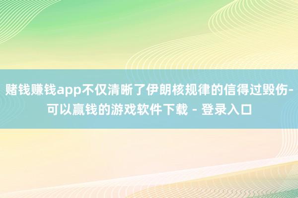 赌钱赚钱app不仅清晰了伊朗核规律的信得过毁伤-可以赢钱的游戏软件下载 - 登录入口