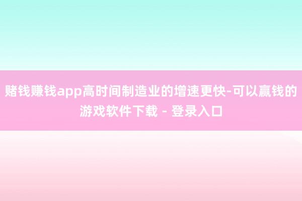 赌钱赚钱app高时间制造业的增速更快-可以赢钱的游戏软件下载 - 登录入口