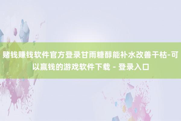赌钱赚钱软件官方登录甘雨糖醇能补水改善干枯-可以赢钱的游戏软件下载 - 登录入口