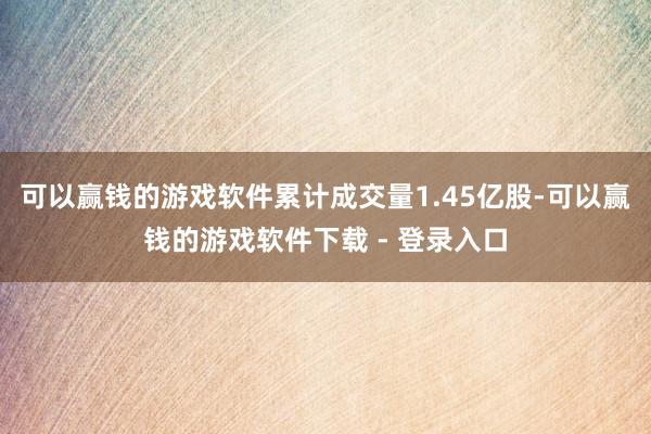 可以赢钱的游戏软件累计成交量1.45亿股-可以赢钱的游戏软件下载 - 登录入口