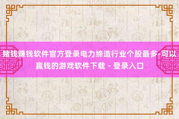 赌钱赚钱软件官方登录电力缔造行业个股最多-可以赢钱的游戏软件下载 - 登录入口