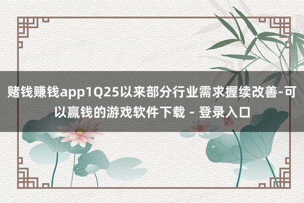 赌钱赚钱app1Q25以来部分行业需求握续改善-可以赢钱的游戏软件下载 - 登录入口