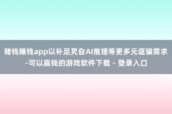 赌钱赚钱app以补足旯旮AI推理等更多元诓骗需求-可以赢钱的游戏软件下载 - 登录入口