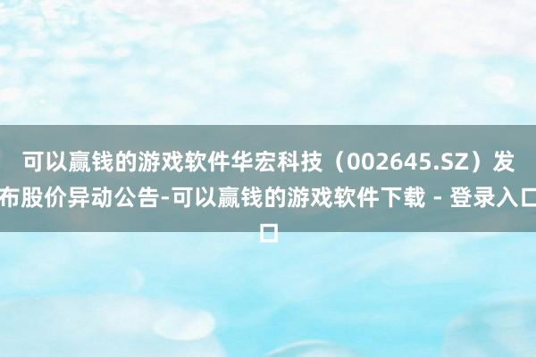 可以赢钱的游戏软件华宏科技（002645.SZ）发布股价异动公告-可以赢钱的游戏软件下载 - 登录入口