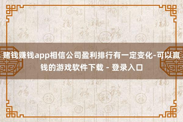 赌钱赚钱app相信公司盈利排行有一定变化-可以赢钱的游戏软件下载 - 登录入口