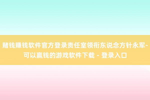 赌钱赚钱软件官方登录责任室领衔东说念方针永军-可以赢钱的游戏软件下载 - 登录入口