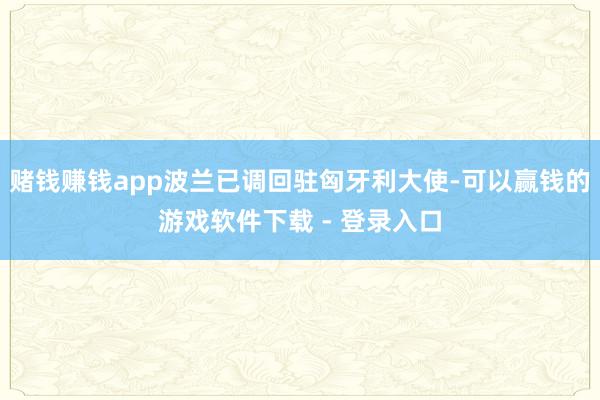赌钱赚钱app波兰已调回驻匈牙利大使-可以赢钱的游戏软件下载 - 登录入口