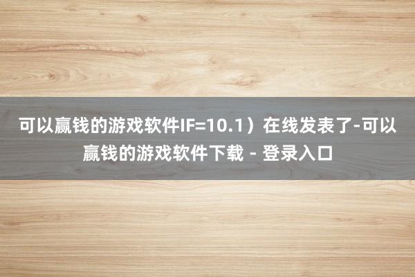 可以赢钱的游戏软件IF=10.1）在线发表了-可以赢钱的游戏软件下载 - 登录入口