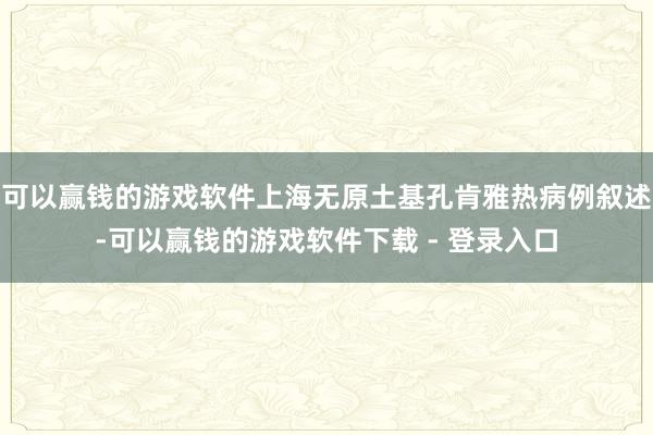 可以赢钱的游戏软件上海无原土基孔肯雅热病例叙述-可以赢钱的游戏软件下载 - 登录入口