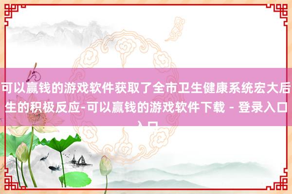 可以赢钱的游戏软件获取了全市卫生健康系统宏大后生的积极反应-可以赢钱的游戏软件下载 - 登录入口