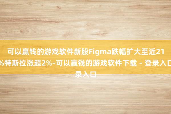 可以赢钱的游戏软件新股Figma跌幅扩大至近21%特斯拉涨超2%-可以赢钱的游戏软件下载 - 登录入口