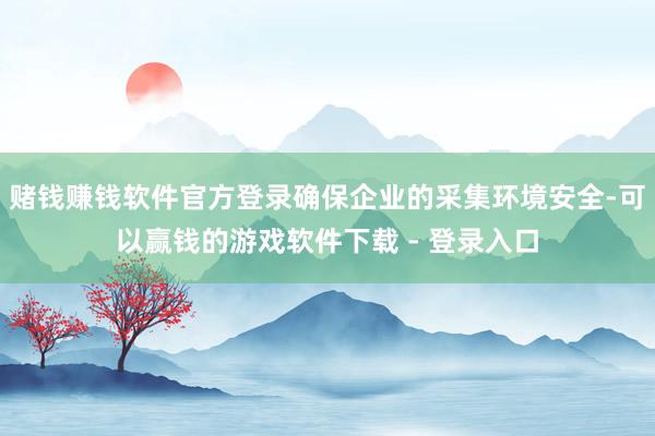 赌钱赚钱软件官方登录确保企业的采集环境安全-可以赢钱的游戏软件下载 - 登录入口