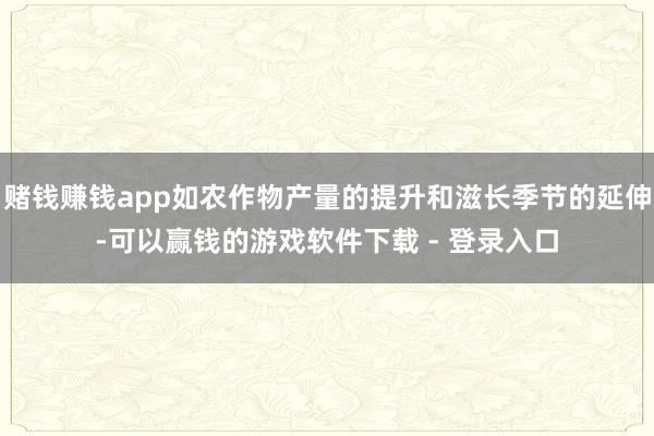 赌钱赚钱app如农作物产量的提升和滋长季节的延伸-可以赢钱的游戏软件下载 - 登录入口