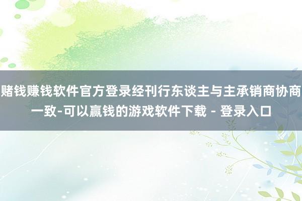 赌钱赚钱软件官方登录经刊行东谈主与主承销商协商一致-可以赢钱的游戏软件下载 - 登录入口