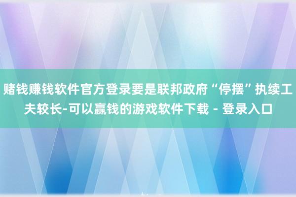 赌钱赚钱软件官方登录要是联邦政府“停摆”执续工夫较长-可以赢钱的游戏软件下载 - 登录入口