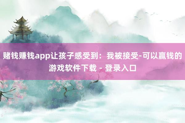 赌钱赚钱app让孩子感受到：我被接受-可以赢钱的游戏软件下载 - 登录入口